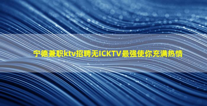 宁德兼职ktv招聘无ICKTV最强使你充满热情